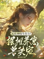 流放神级生育力?摆摊养崽兽夫宠奇书网
